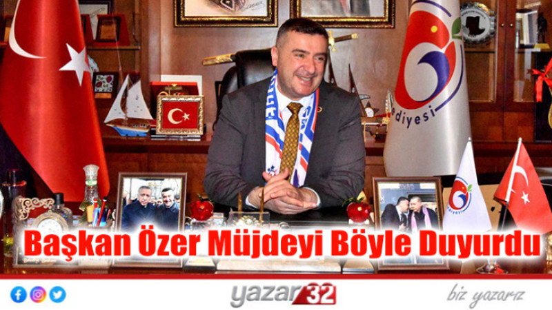 Başkan Özer müjdeyi böyle duyurdu